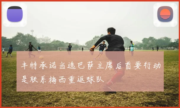 丰特承诺当选巴萨主席后首要行动是联系梅西重返球队