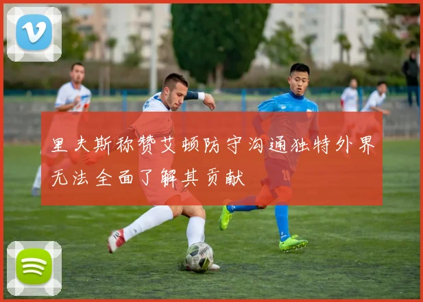 里夫斯称赞艾顿防守沟通独特外界无法全面了解其贡献