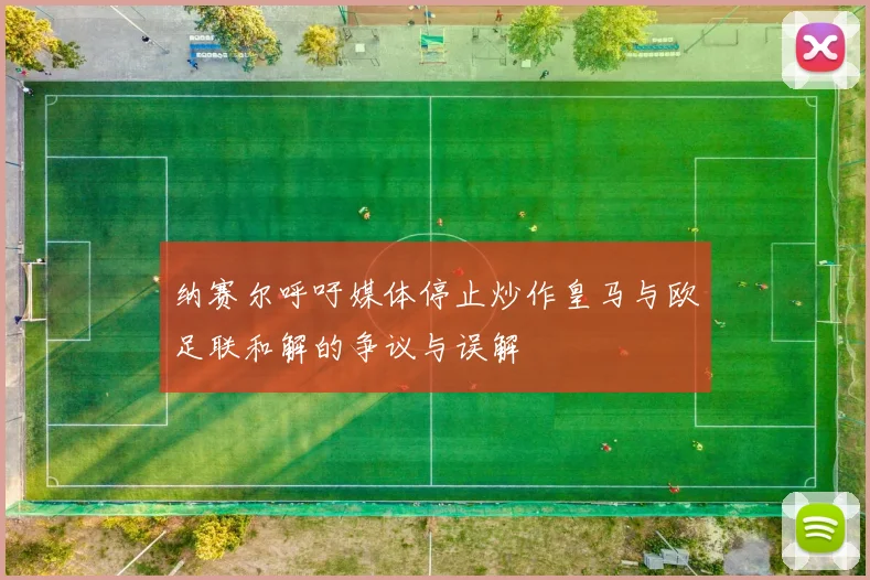 纳赛尔呼吁媒体停止炒作皇马与欧足联和解的争议与误解