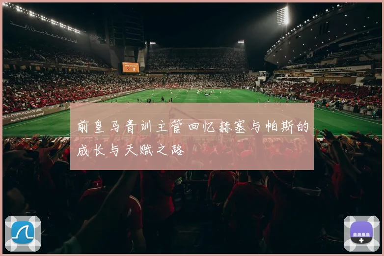 前皇马青训主管回忆赫塞与帕斯的成长与天赋之路