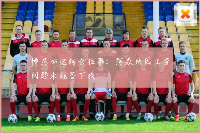 博尼回忆转会往事：阿森纳因工资问题未能签下我