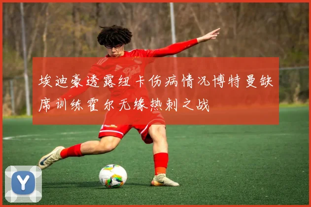埃迪豪透露纽卡伤病情况博特曼缺席训练霍尔无缘热刺之战