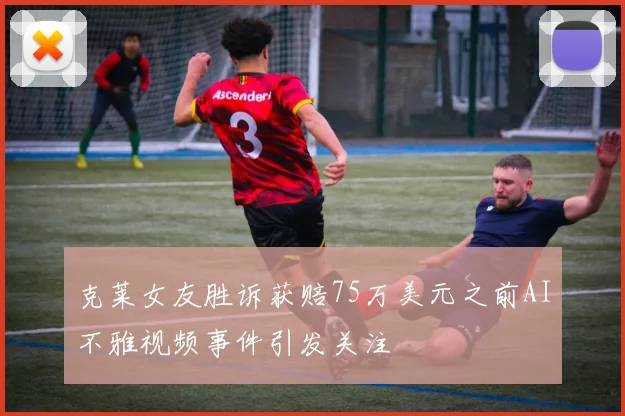 克莱女友胜诉获赔75万美元之前AI不雅视频事件引发关注