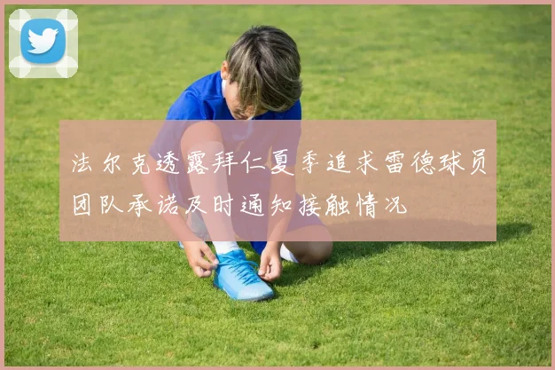 法尔克透露拜仁夏季追求雷德球员团队承诺及时通知接触情况