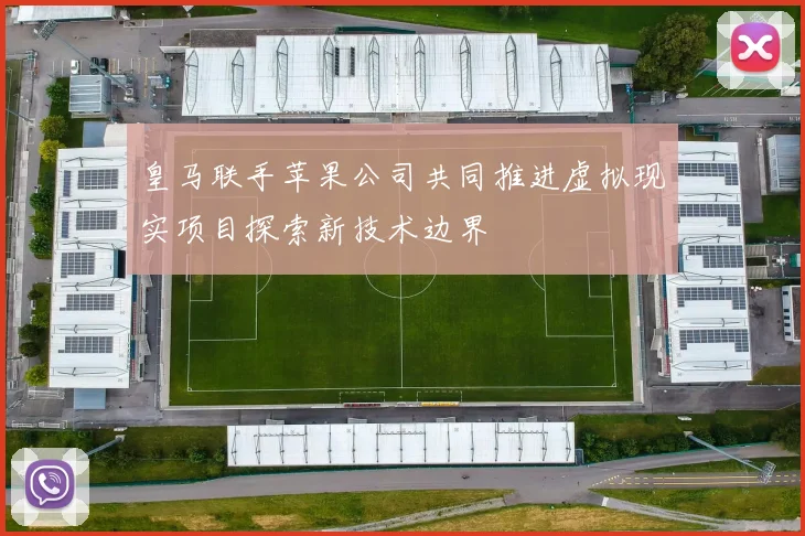 皇马联手苹果公司共同推进虚拟现实项目探索新技术边界