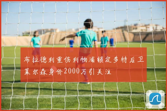 布拉德利重伤利物浦锁定多特后卫莱尔森身价2000万引关注