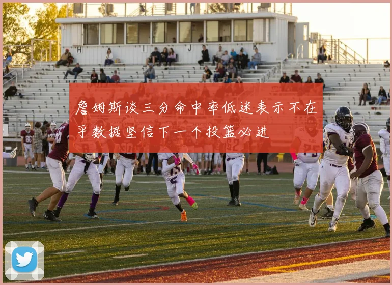 詹姆斯谈三分命中率低迷表示不在乎数据坚信下一个投篮必进