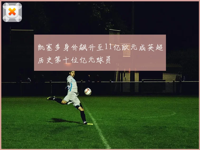 凯塞多身价飙升至11亿欧元成英超历史第十位亿元球员