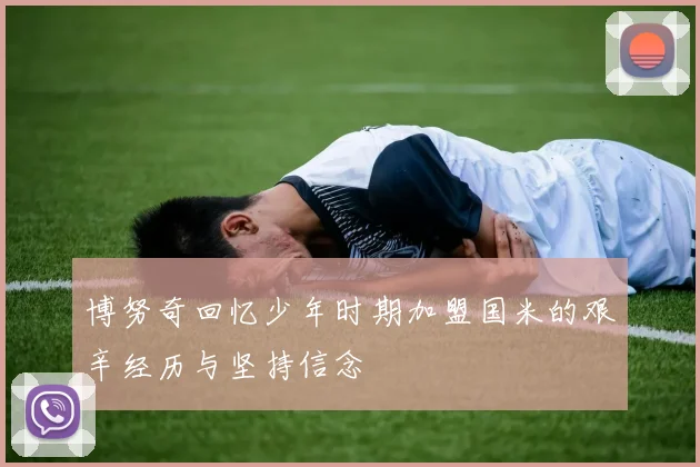 博努奇回忆少年时期加盟国米的艰辛经历与坚持信念