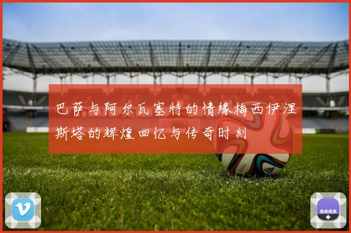 巴萨与阿尔瓦塞特的情缘梅西伊涅斯塔的辉煌回忆与传奇时刻