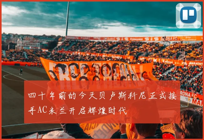 四十年前的今天贝卢斯科尼正式接手AC米兰开启辉煌时代