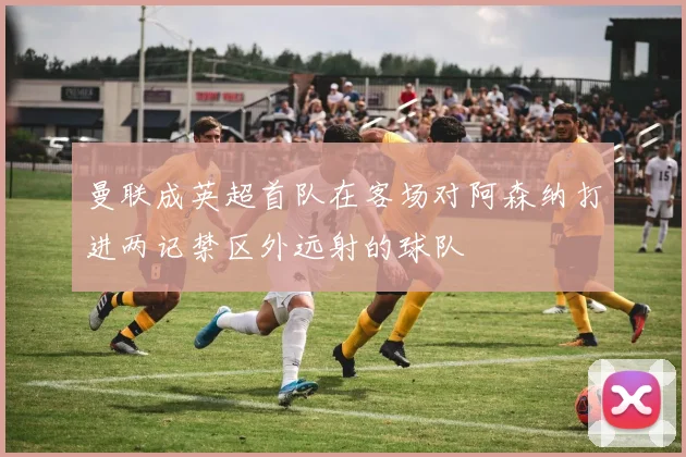 曼联成英超首队在客场对阿森纳打进两记禁区外远射的球队