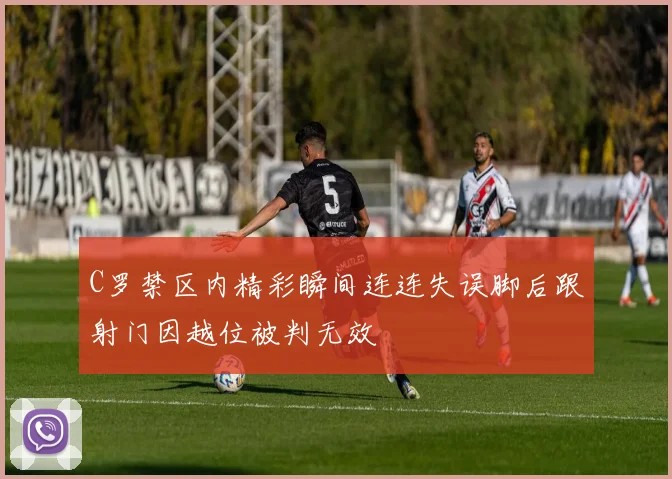 C罗禁区内精彩瞬间连连失误脚后跟射门因越位被判无效