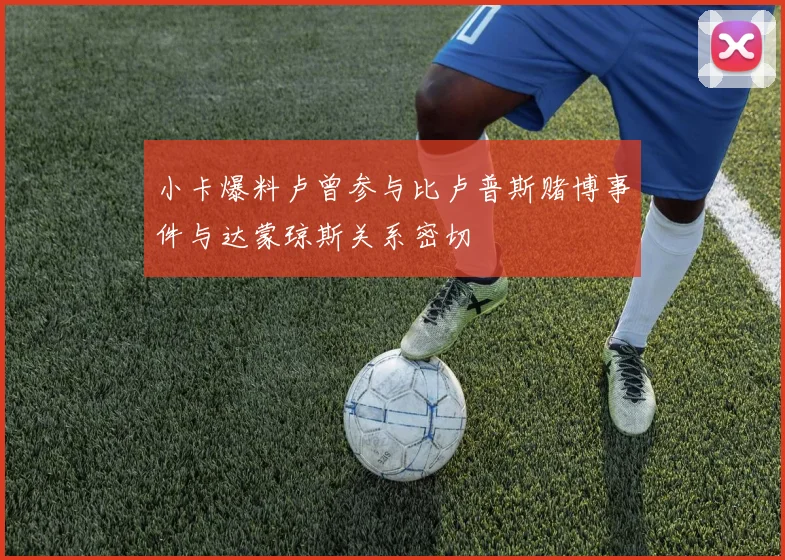 小卡爆料卢曾参与比卢普斯赌博事件与达蒙琼斯关系密切