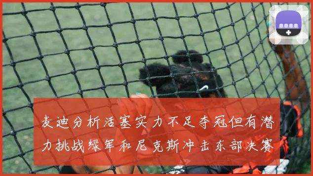 麦迪分析活塞实力不足夺冠但有潜力挑战绿军和尼克斯冲击东部决赛