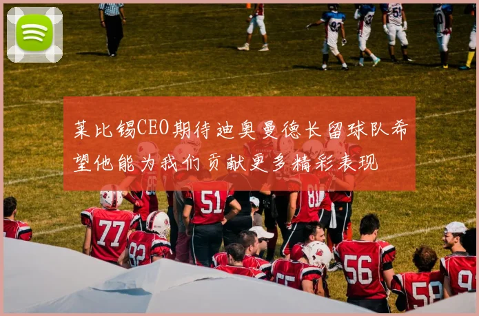 莱比锡CEO期待迪奥曼德长留球队希望他能为我们贡献更多精彩表现