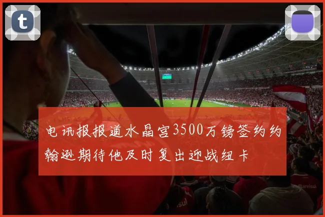电讯报报道水晶宫3500万镑签约约翰逊期待他及时复出迎战纽卡