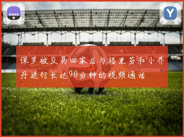 保罗被交易回家后与格里芬和小乔丹进行长达90分钟的视频通话