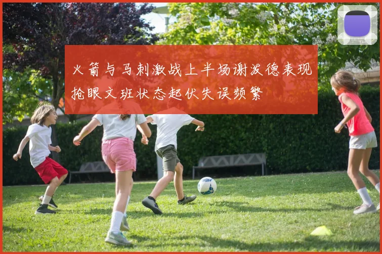 火箭与马刺激战上半场谢泼德表现抢眼文班状态起伏失误频繁
