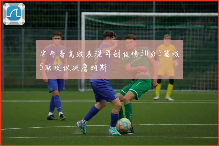字母哥高效表现再创佳绩30分5篮板5助攻仅次詹姆斯