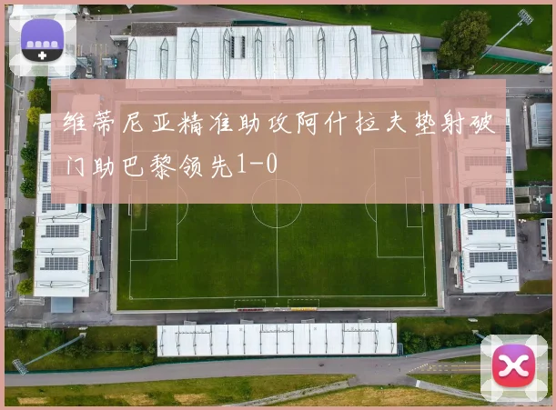 维蒂尼亚精准助攻阿什拉夫垫射破门助巴黎领先1-0