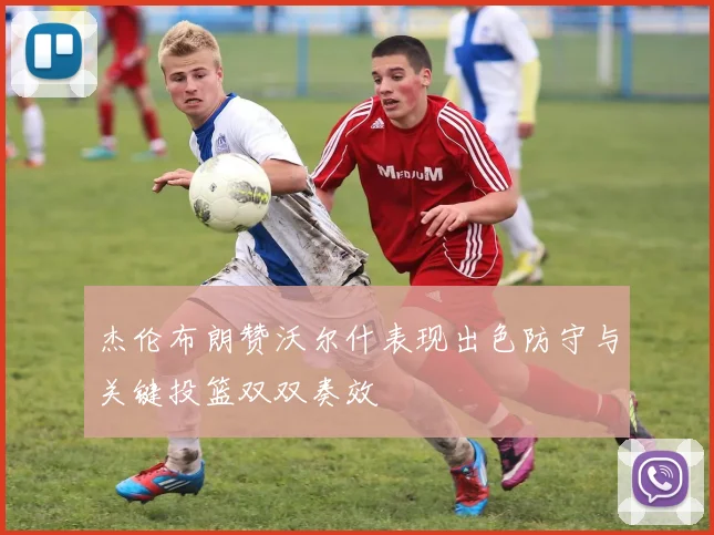 杰伦布朗赞沃尔什表现出色防守与关键投篮双双奏效