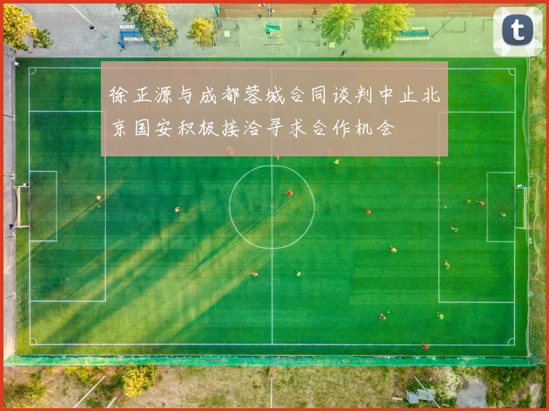 徐正源与成都蓉城合同谈判中止北京国安积极接洽寻求合作机会