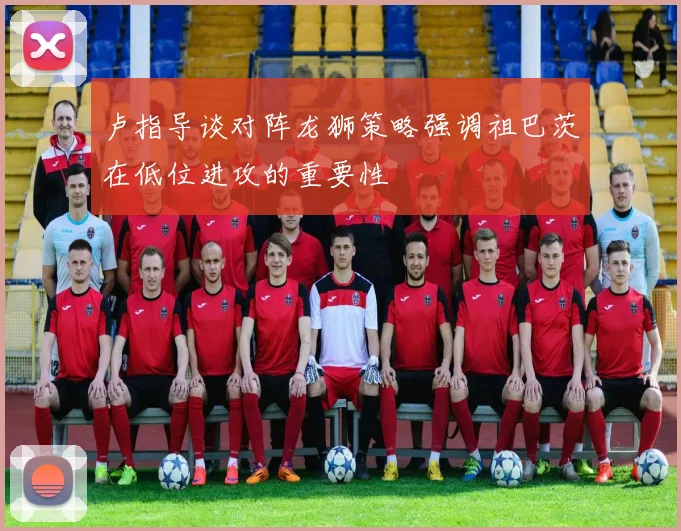 卢指导谈对阵龙狮策略强调祖巴茨在低位进攻的重要性