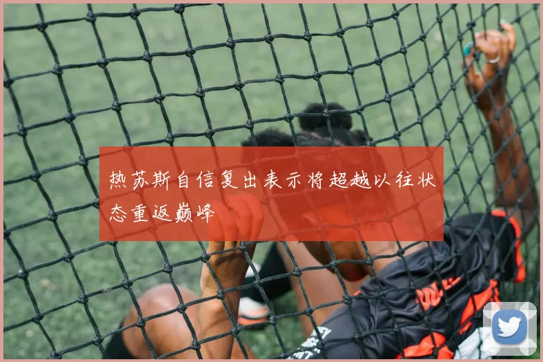 热苏斯自信复出表示将超越以往状态重返巅峰