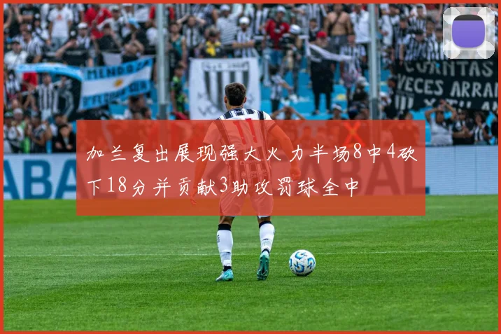 加兰复出展现强大火力半场8中4砍下18分并贡献3助攻罚球全中
