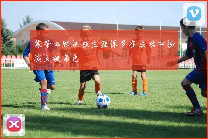 蒙蒂回顾执教生涯保罗在成功中扮演关键角色