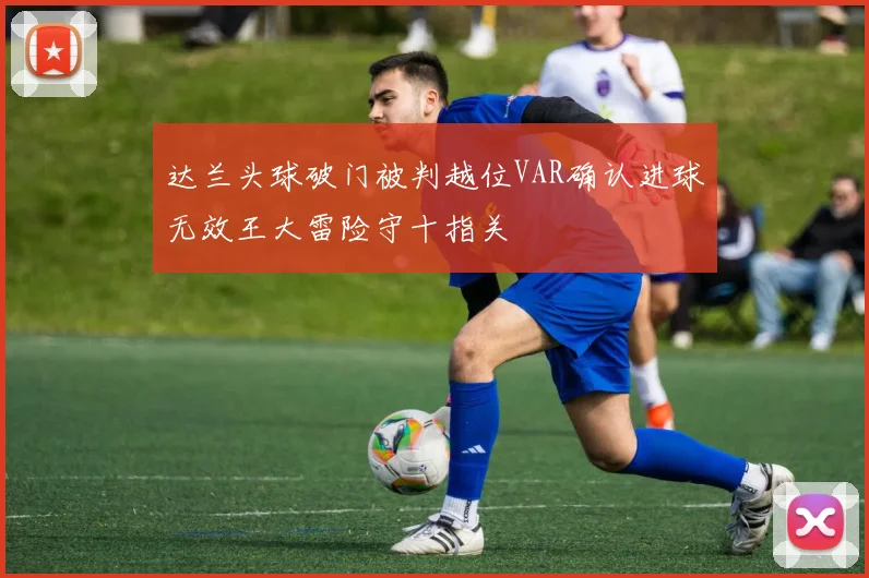 达兰头球破门被判越位VAR确认进球无效王大雷险守十指关