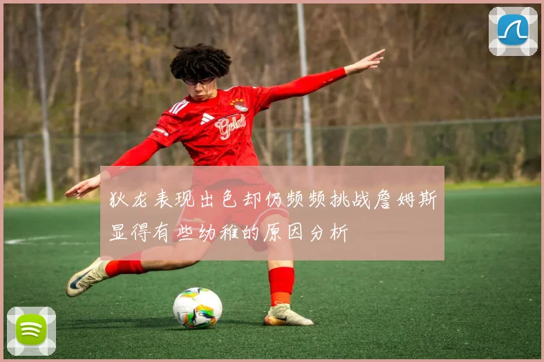 狄龙表现出色却仍频频挑战詹姆斯显得有些幼稚的原因分析