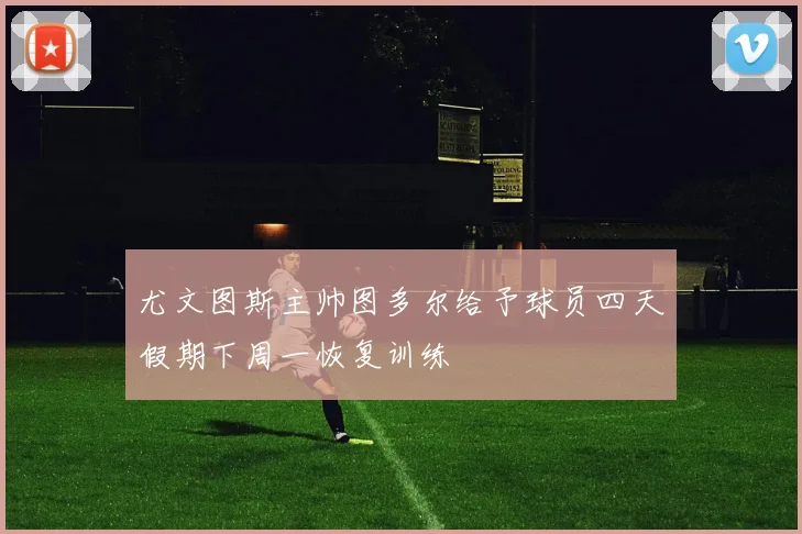 尤文图斯主帅图多尔给予球员四天假期下周一恢复训练