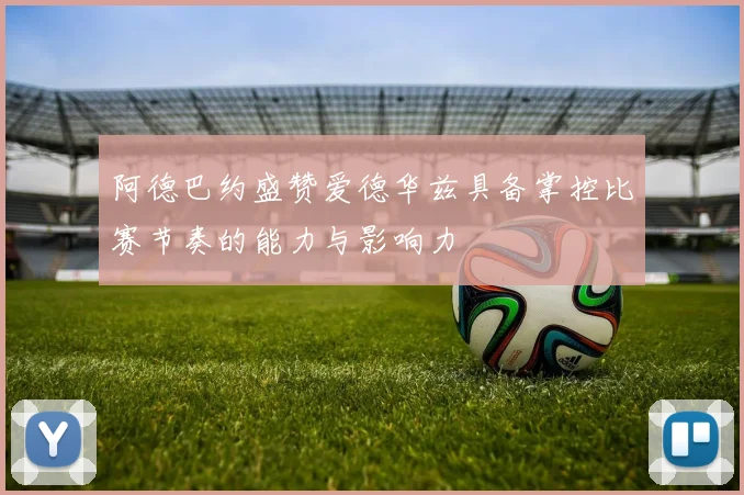 阿德巴约盛赞爱德华兹具备掌控比赛节奏的能力与影响力