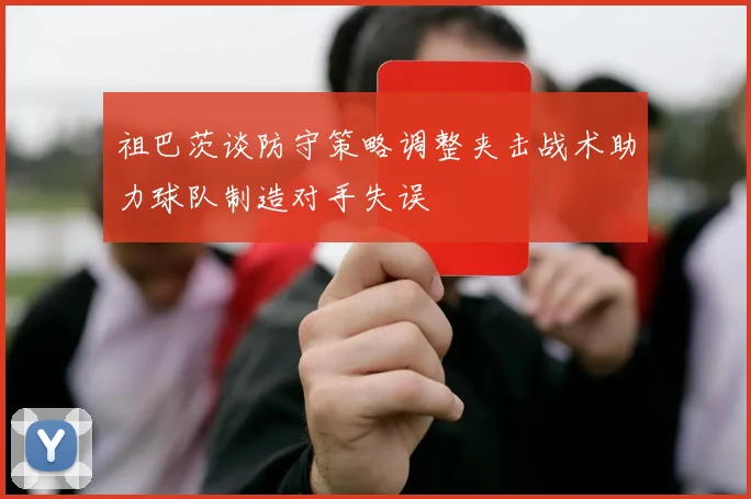 祖巴茨谈防守策略调整夹击战术助力球队制造对手失误