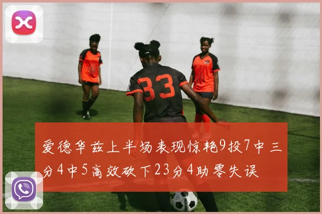 爱德华兹上半场表现惊艳9投7中三分4中5高效砍下23分4助零失误