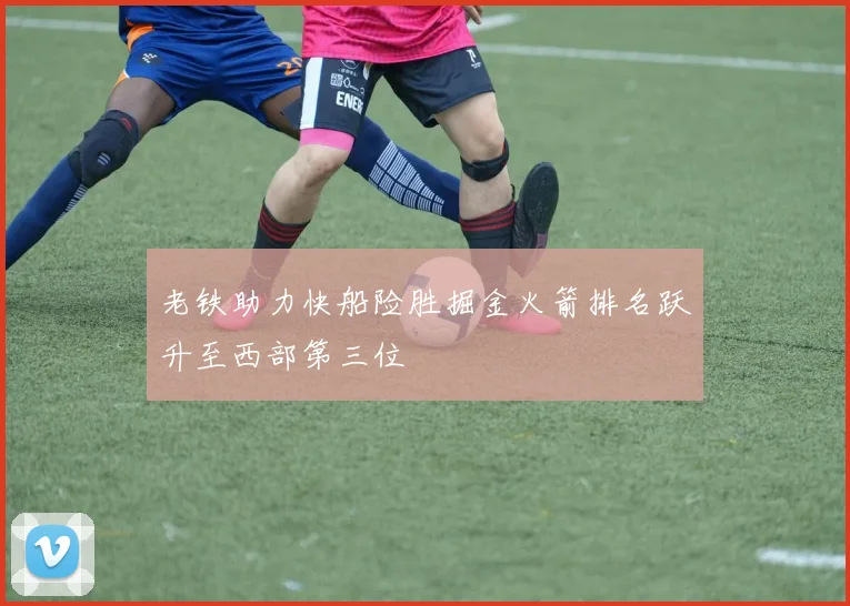 老铁助力快船险胜掘金火箭排名跃升至西部第三位