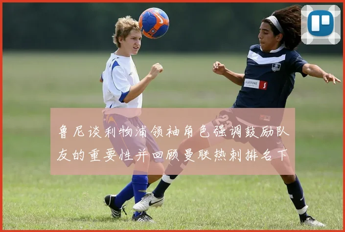 鲁尼谈利物浦领袖角色强调鼓励队友的重要性并回顾曼联热刺排名下滑经历