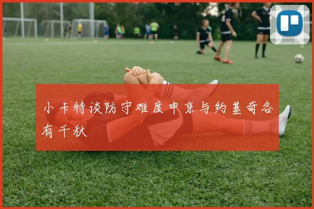 小卡特谈防守难度申京与约基奇各有千秋