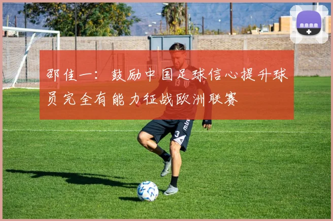 邵佳一：鼓励中国足球信心提升球员完全有能力征战欧洲联赛