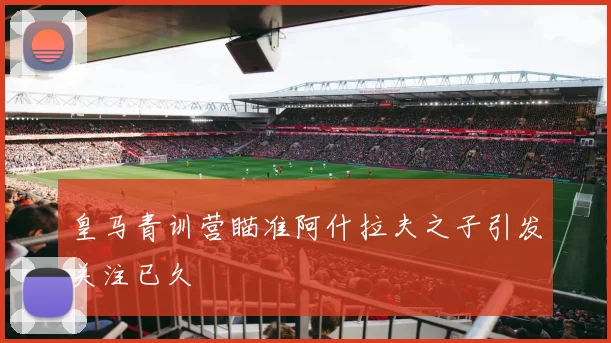 皇马青训营瞄准阿什拉夫之子引发关注已久
