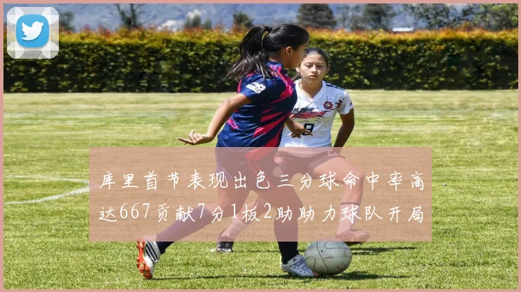 库里首节表现出色三分球命中率高达667贡献7分1板2助助力球队开局良好