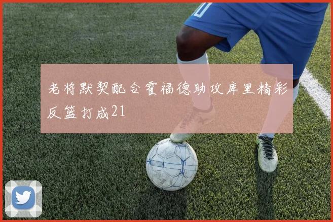 老将默契配合霍福德助攻库里精彩反篮打成21