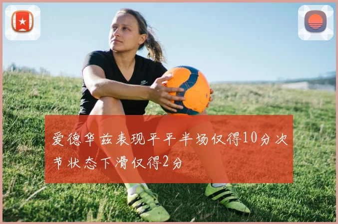 爱德华兹表现平平半场仅得10分次节状态下滑仅得2分