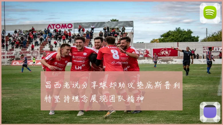 昌西老说分享球却助攻垫底斯普利特坚持理念展现团队精神