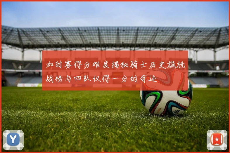 加时赛得分难度揭秘骑士历史尴尬战绩与四队仅得一分的奇迹