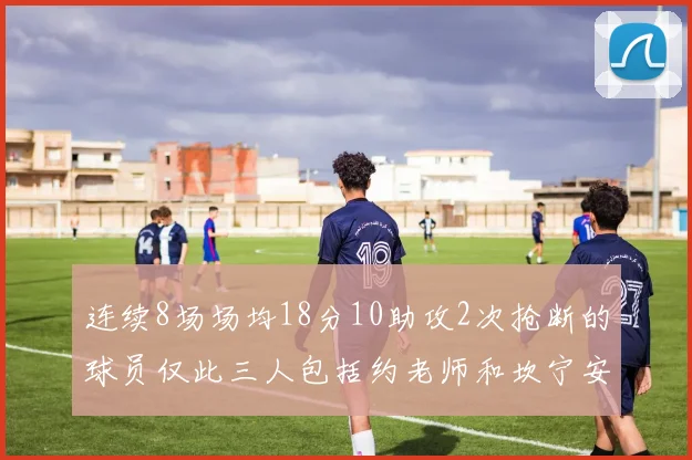 连续8场场均18分10助攻2次抢断的球员仅此三人包括约老师和坎宁安