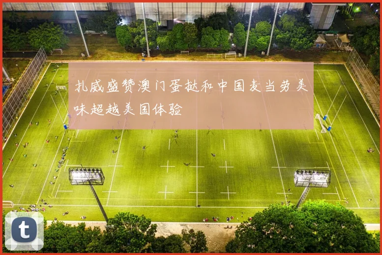 扎威盛赞澳门蛋挞和中国麦当劳美味超越美国体验