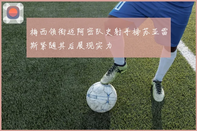 梅西领衔迈阿密队史射手榜苏亚雷斯紧随其后展现实力
